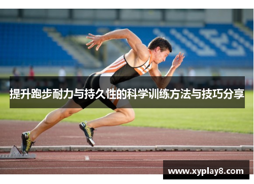 提升跑步耐力与持久性的科学训练方法与技巧分享